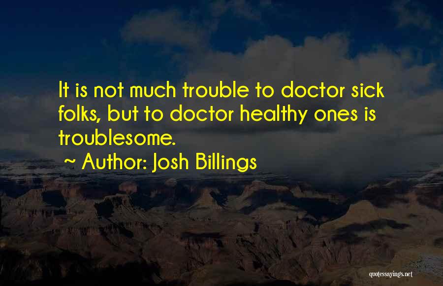 Josh Billings Quotes: It Is Not Much Trouble To Doctor Sick Folks, But To Doctor Healthy Ones Is Troublesome.