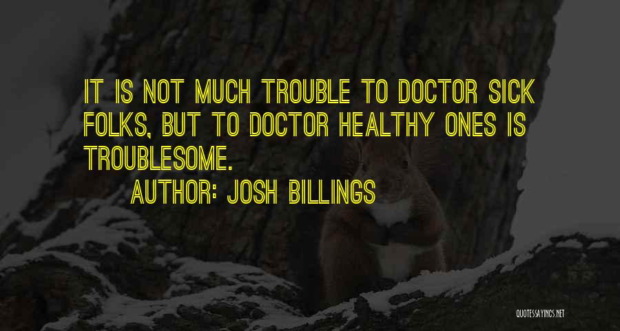 Josh Billings Quotes: It Is Not Much Trouble To Doctor Sick Folks, But To Doctor Healthy Ones Is Troublesome.
