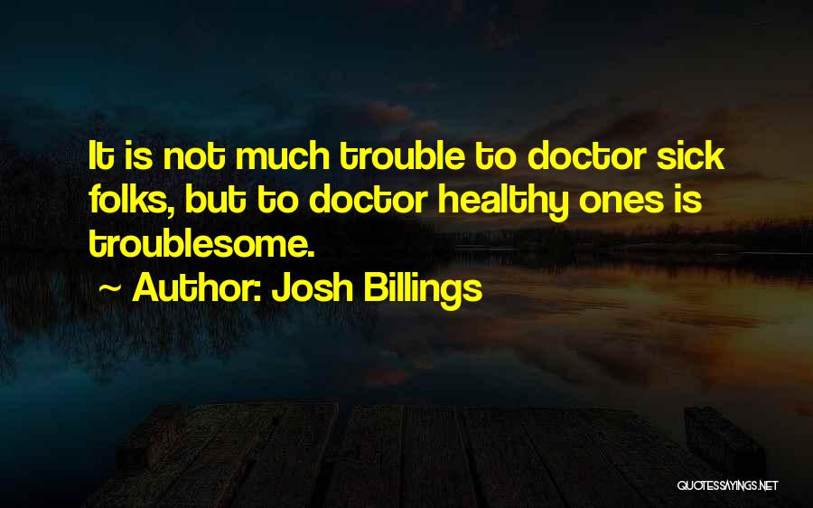 Josh Billings Quotes: It Is Not Much Trouble To Doctor Sick Folks, But To Doctor Healthy Ones Is Troublesome.