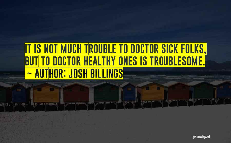 Josh Billings Quotes: It Is Not Much Trouble To Doctor Sick Folks, But To Doctor Healthy Ones Is Troublesome.