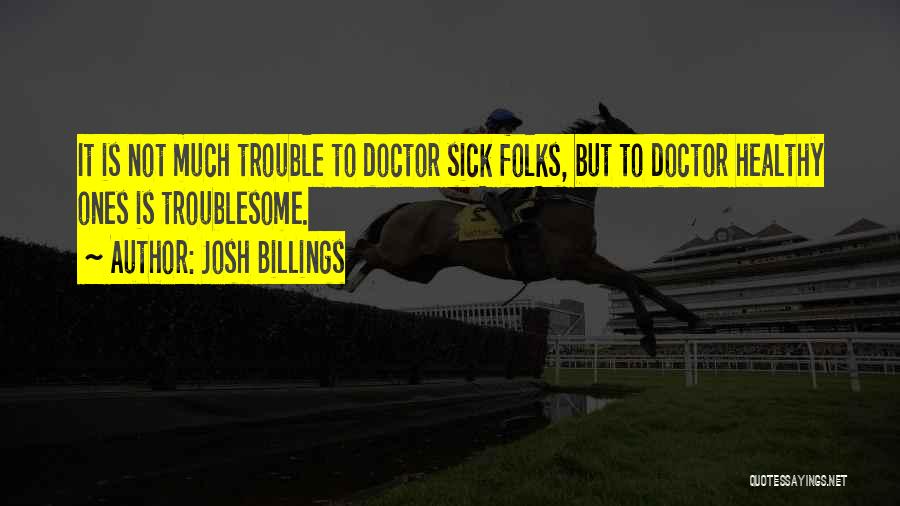 Josh Billings Quotes: It Is Not Much Trouble To Doctor Sick Folks, But To Doctor Healthy Ones Is Troublesome.