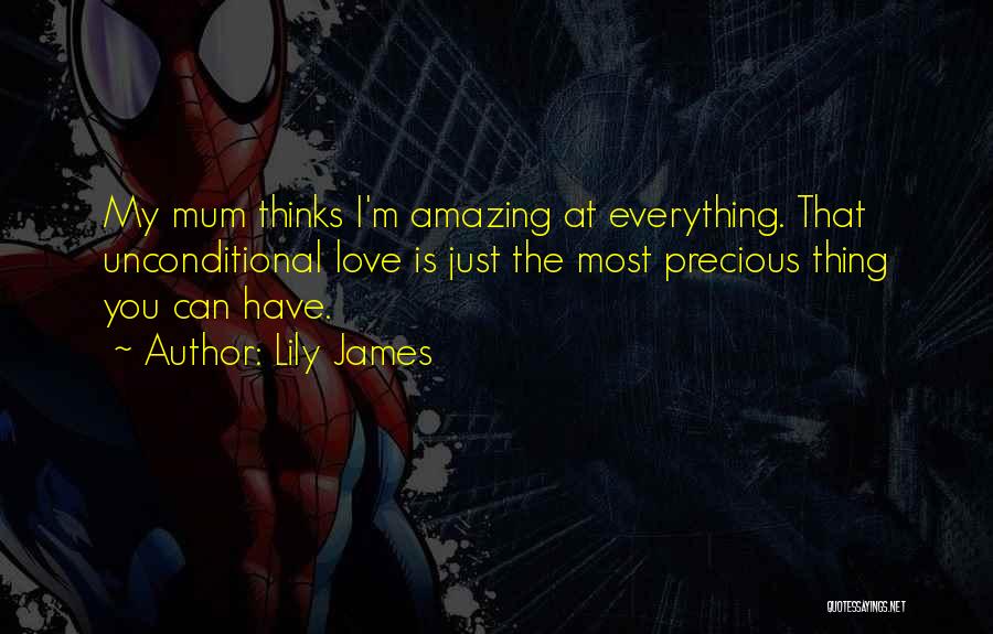 Lily James Quotes: My Mum Thinks I'm Amazing At Everything. That Unconditional Love Is Just The Most Precious Thing You Can Have.