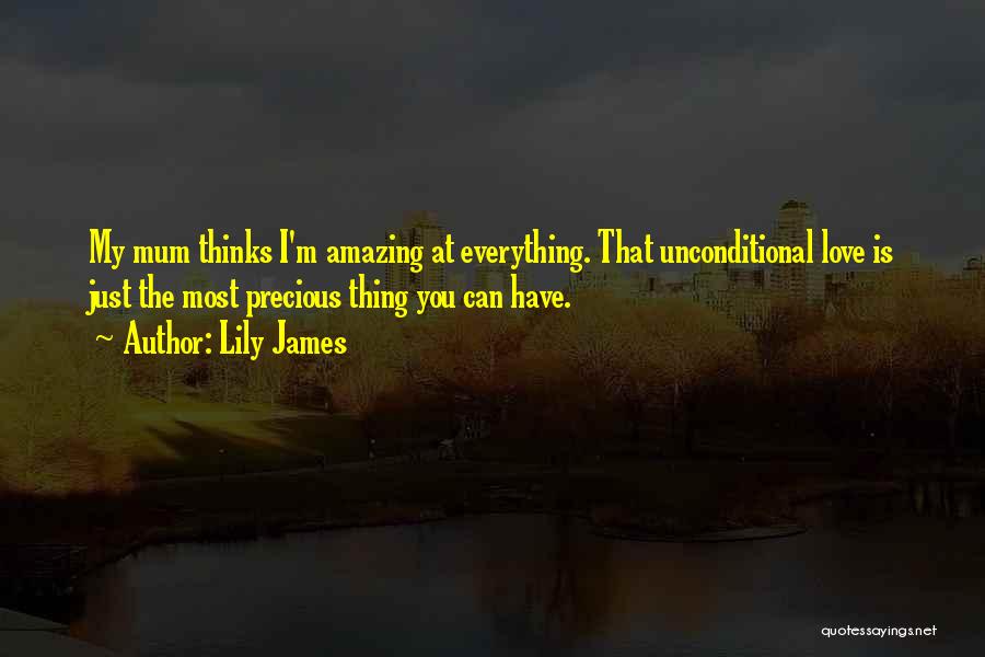 Lily James Quotes: My Mum Thinks I'm Amazing At Everything. That Unconditional Love Is Just The Most Precious Thing You Can Have.