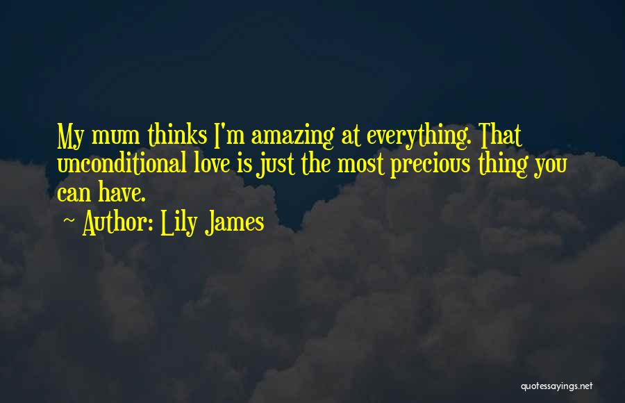 Lily James Quotes: My Mum Thinks I'm Amazing At Everything. That Unconditional Love Is Just The Most Precious Thing You Can Have.