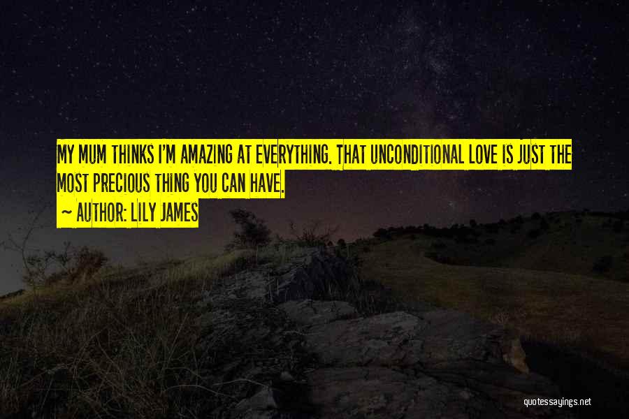 Lily James Quotes: My Mum Thinks I'm Amazing At Everything. That Unconditional Love Is Just The Most Precious Thing You Can Have.