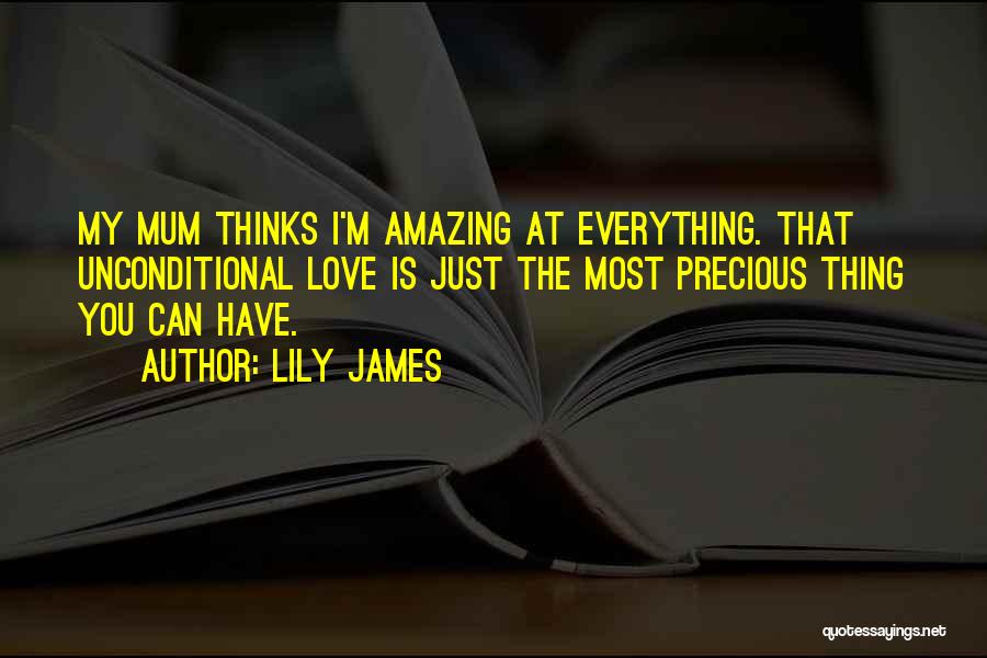 Lily James Quotes: My Mum Thinks I'm Amazing At Everything. That Unconditional Love Is Just The Most Precious Thing You Can Have.