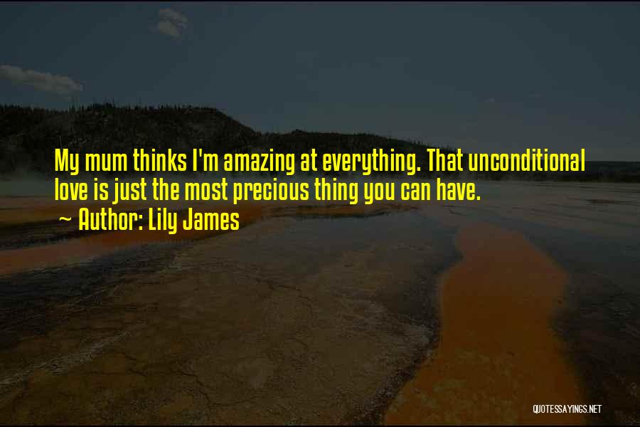 Lily James Quotes: My Mum Thinks I'm Amazing At Everything. That Unconditional Love Is Just The Most Precious Thing You Can Have.