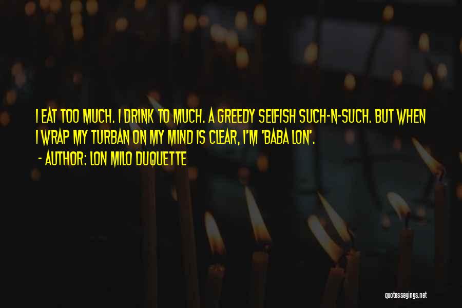 Lon Milo DuQuette Quotes: I Eat Too Much. I Drink To Much. A Greedy Selfish Such-n-such. But When I Wrap My Turban On My