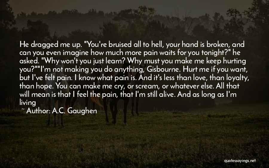 A.C. Gaughen Quotes: He Dragged Me Up. You're Bruised All To Hell, Your Hand Is Broken, And Can You Even Imagine How Much