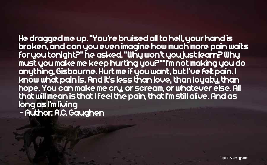 A.C. Gaughen Quotes: He Dragged Me Up. You're Bruised All To Hell, Your Hand Is Broken, And Can You Even Imagine How Much