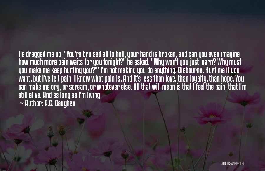 A.C. Gaughen Quotes: He Dragged Me Up. You're Bruised All To Hell, Your Hand Is Broken, And Can You Even Imagine How Much