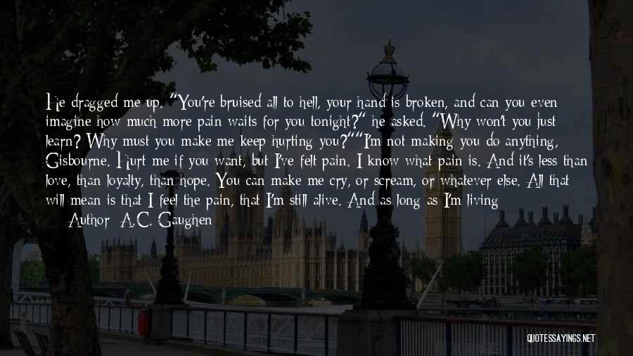 A.C. Gaughen Quotes: He Dragged Me Up. You're Bruised All To Hell, Your Hand Is Broken, And Can You Even Imagine How Much