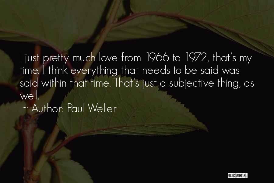 Paul Weller Quotes: I Just Pretty Much Love From 1966 To 1972, That's My Time. I Think Everything That Needs To Be Said