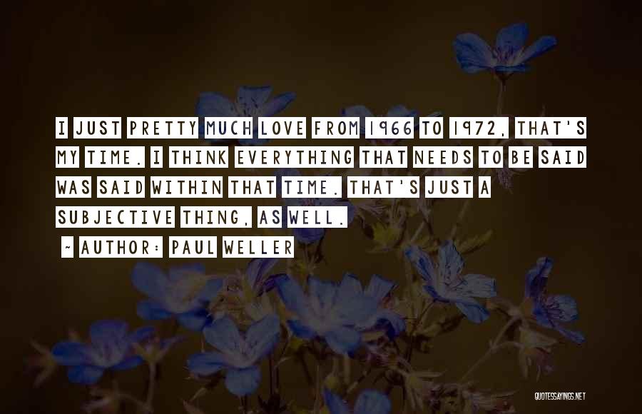 Paul Weller Quotes: I Just Pretty Much Love From 1966 To 1972, That's My Time. I Think Everything That Needs To Be Said