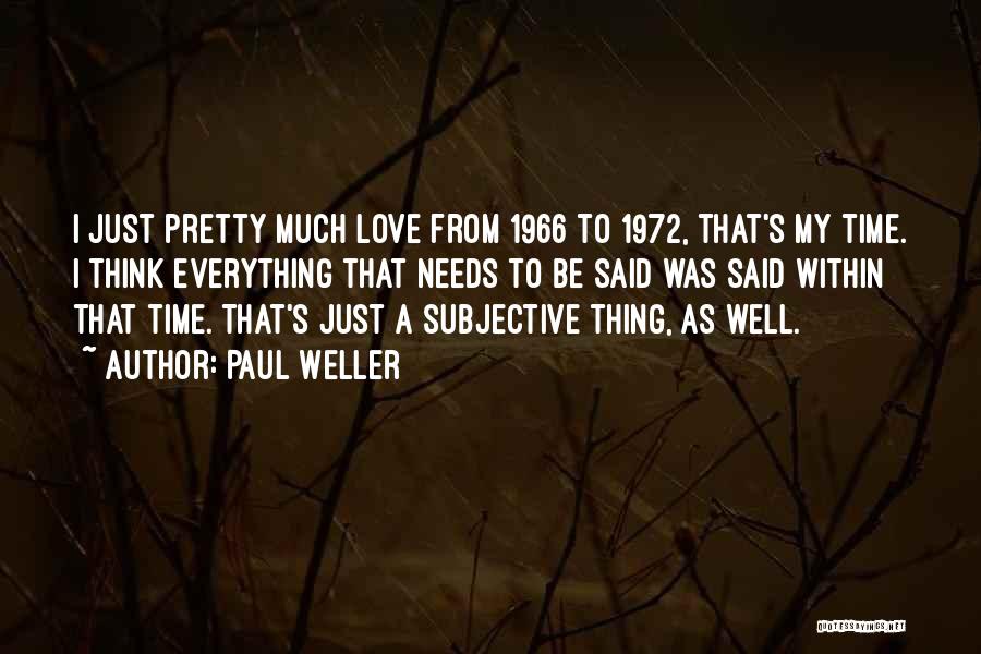 Paul Weller Quotes: I Just Pretty Much Love From 1966 To 1972, That's My Time. I Think Everything That Needs To Be Said