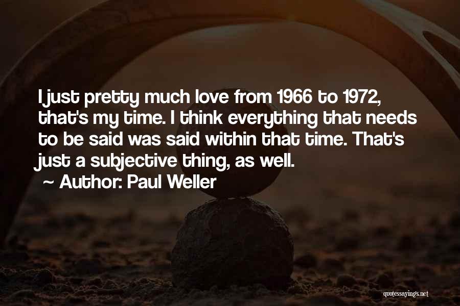 Paul Weller Quotes: I Just Pretty Much Love From 1966 To 1972, That's My Time. I Think Everything That Needs To Be Said