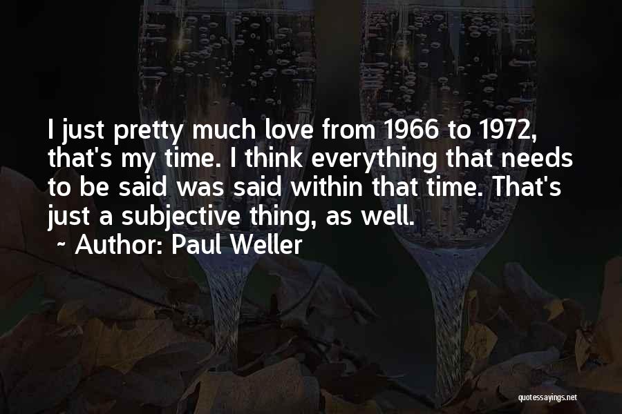 Paul Weller Quotes: I Just Pretty Much Love From 1966 To 1972, That's My Time. I Think Everything That Needs To Be Said