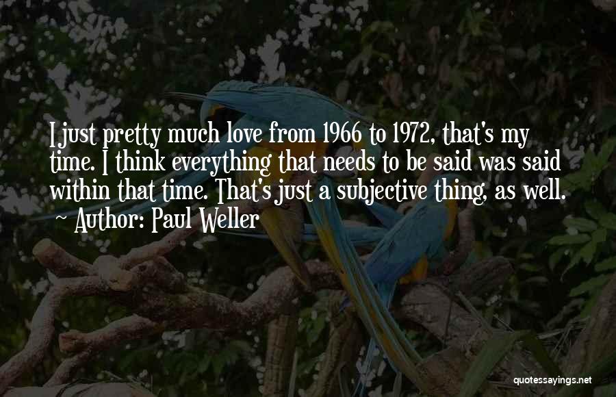 Paul Weller Quotes: I Just Pretty Much Love From 1966 To 1972, That's My Time. I Think Everything That Needs To Be Said