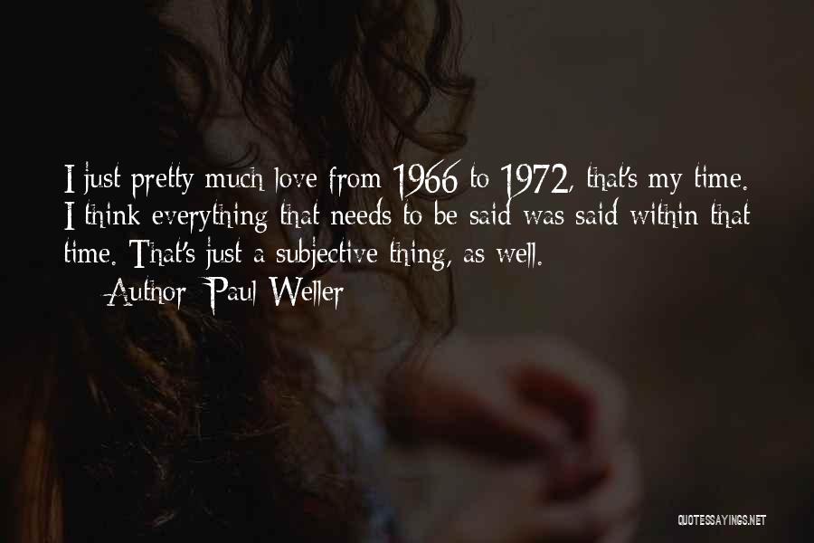 Paul Weller Quotes: I Just Pretty Much Love From 1966 To 1972, That's My Time. I Think Everything That Needs To Be Said