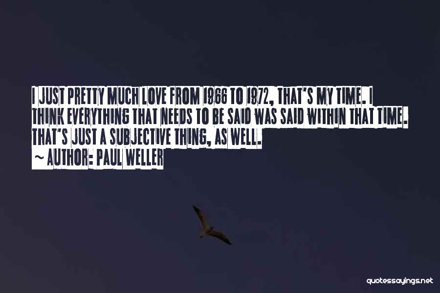 Paul Weller Quotes: I Just Pretty Much Love From 1966 To 1972, That's My Time. I Think Everything That Needs To Be Said