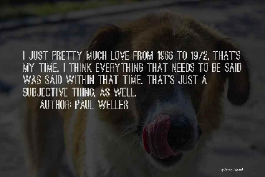 Paul Weller Quotes: I Just Pretty Much Love From 1966 To 1972, That's My Time. I Think Everything That Needs To Be Said