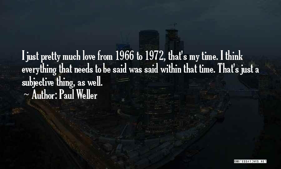 Paul Weller Quotes: I Just Pretty Much Love From 1966 To 1972, That's My Time. I Think Everything That Needs To Be Said