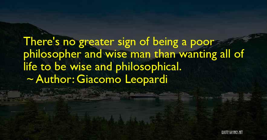 Giacomo Leopardi Quotes: There's No Greater Sign Of Being A Poor Philosopher And Wise Man Than Wanting All Of Life To Be Wise