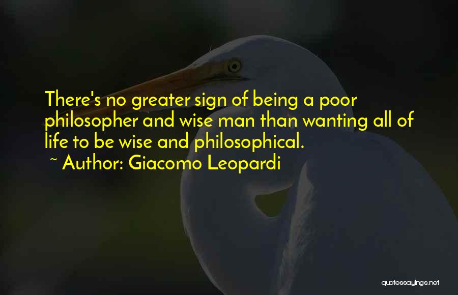 Giacomo Leopardi Quotes: There's No Greater Sign Of Being A Poor Philosopher And Wise Man Than Wanting All Of Life To Be Wise