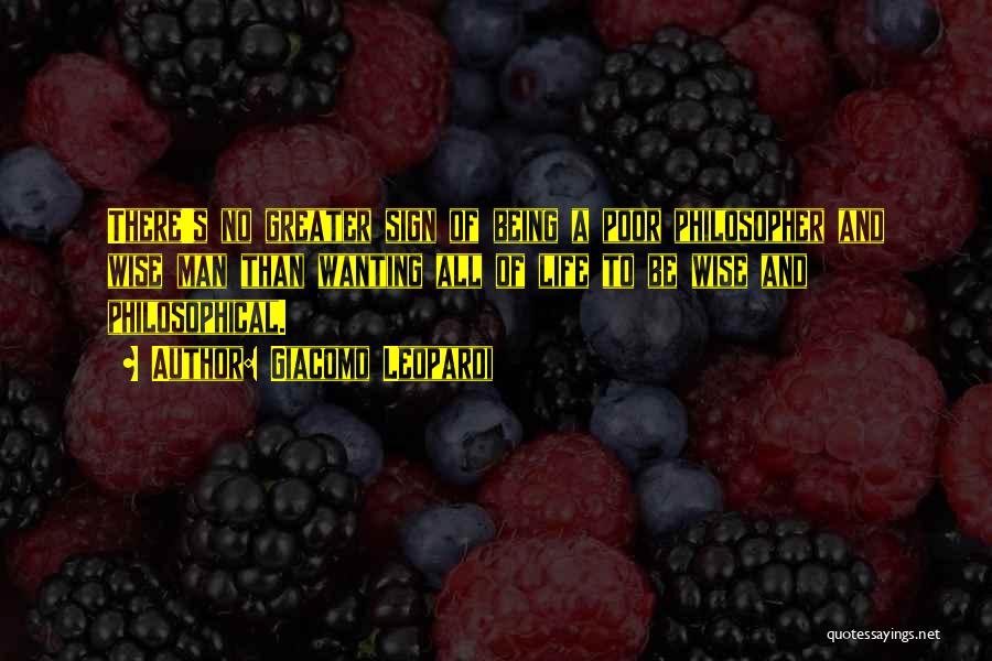 Giacomo Leopardi Quotes: There's No Greater Sign Of Being A Poor Philosopher And Wise Man Than Wanting All Of Life To Be Wise