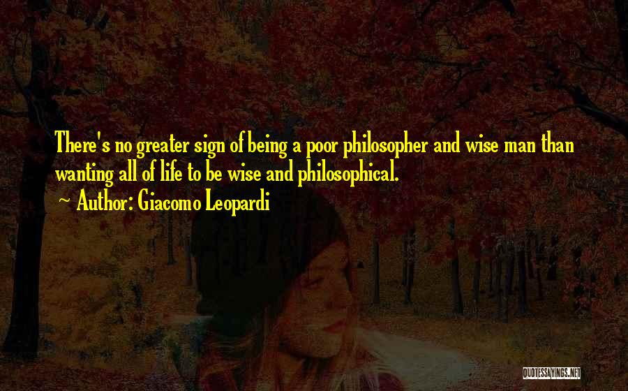 Giacomo Leopardi Quotes: There's No Greater Sign Of Being A Poor Philosopher And Wise Man Than Wanting All Of Life To Be Wise