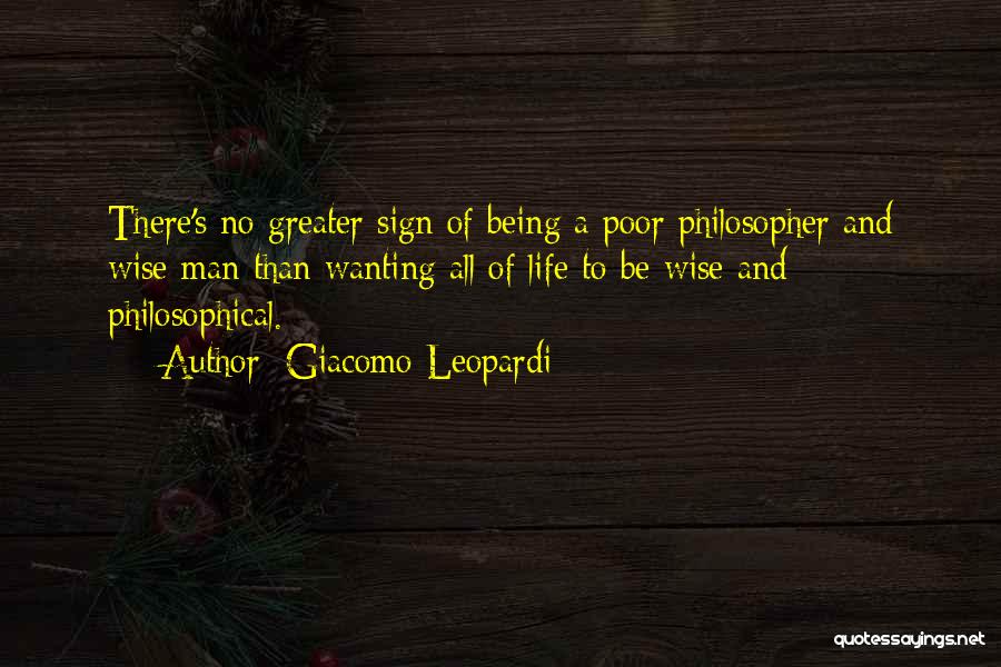 Giacomo Leopardi Quotes: There's No Greater Sign Of Being A Poor Philosopher And Wise Man Than Wanting All Of Life To Be Wise