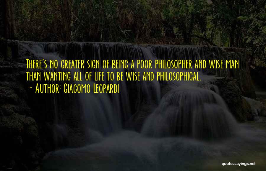 Giacomo Leopardi Quotes: There's No Greater Sign Of Being A Poor Philosopher And Wise Man Than Wanting All Of Life To Be Wise