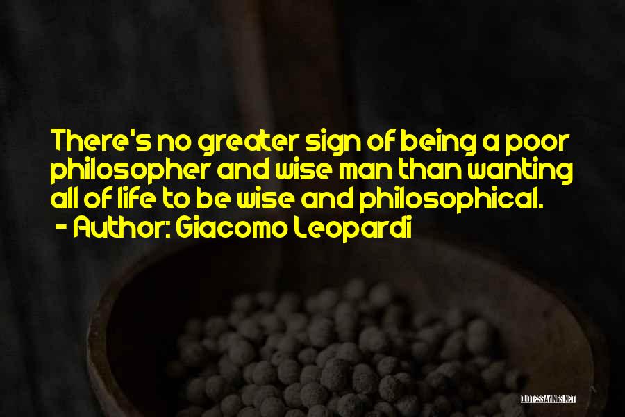 Giacomo Leopardi Quotes: There's No Greater Sign Of Being A Poor Philosopher And Wise Man Than Wanting All Of Life To Be Wise