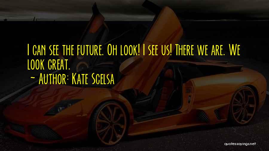 Kate Scelsa Quotes: I Can See The Future. Oh Look! I See Us! There We Are. We Look Great.