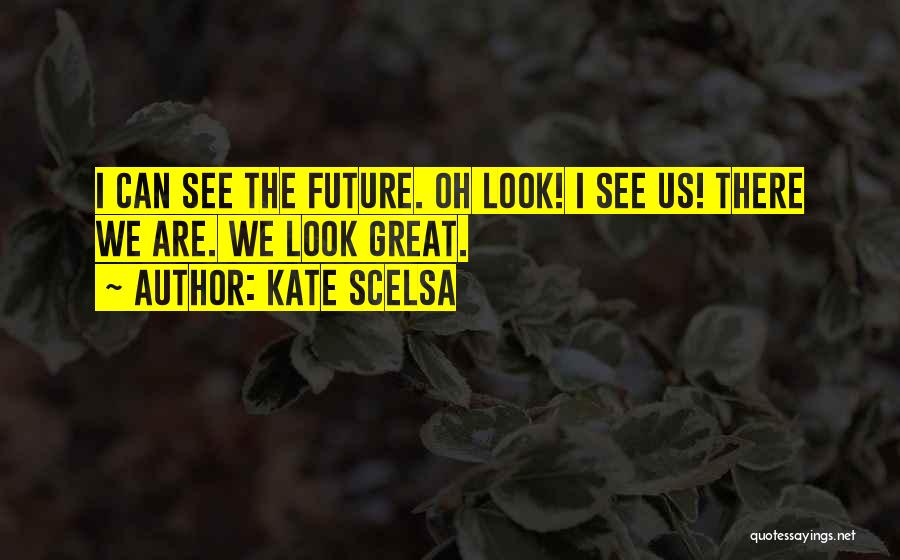 Kate Scelsa Quotes: I Can See The Future. Oh Look! I See Us! There We Are. We Look Great.