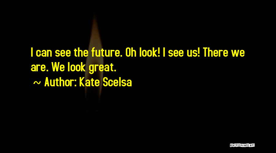 Kate Scelsa Quotes: I Can See The Future. Oh Look! I See Us! There We Are. We Look Great.
