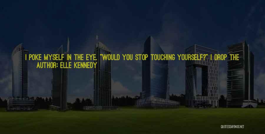 Elle Kennedy Quotes: I Poke Myself In The Eye. Would You Stop Touching Yourself? I Drop The Mascara Tube On The Table And