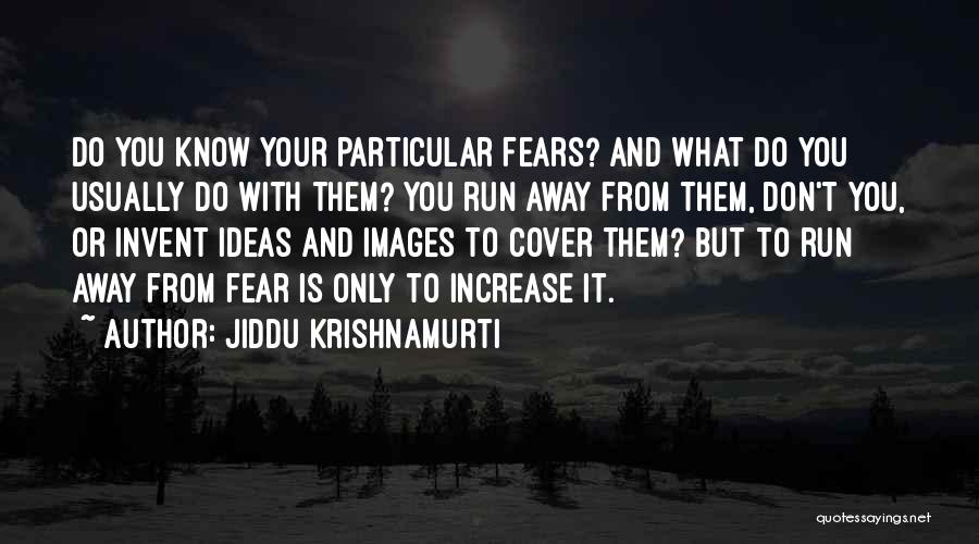 Jiddu Krishnamurti Quotes: Do You Know Your Particular Fears? And What Do You Usually Do With Them? You Run Away From Them, Don't