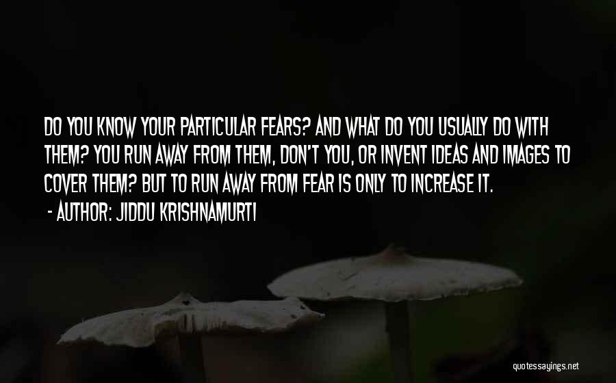 Jiddu Krishnamurti Quotes: Do You Know Your Particular Fears? And What Do You Usually Do With Them? You Run Away From Them, Don't