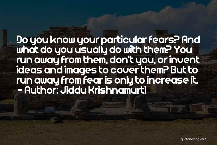 Jiddu Krishnamurti Quotes: Do You Know Your Particular Fears? And What Do You Usually Do With Them? You Run Away From Them, Don't