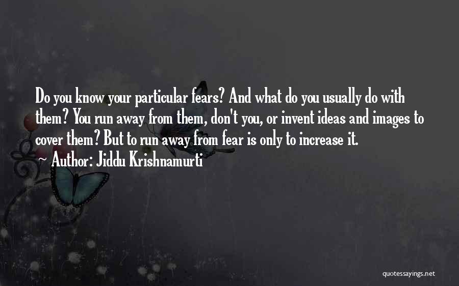 Jiddu Krishnamurti Quotes: Do You Know Your Particular Fears? And What Do You Usually Do With Them? You Run Away From Them, Don't