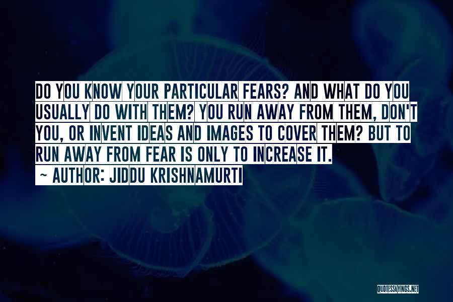 Jiddu Krishnamurti Quotes: Do You Know Your Particular Fears? And What Do You Usually Do With Them? You Run Away From Them, Don't