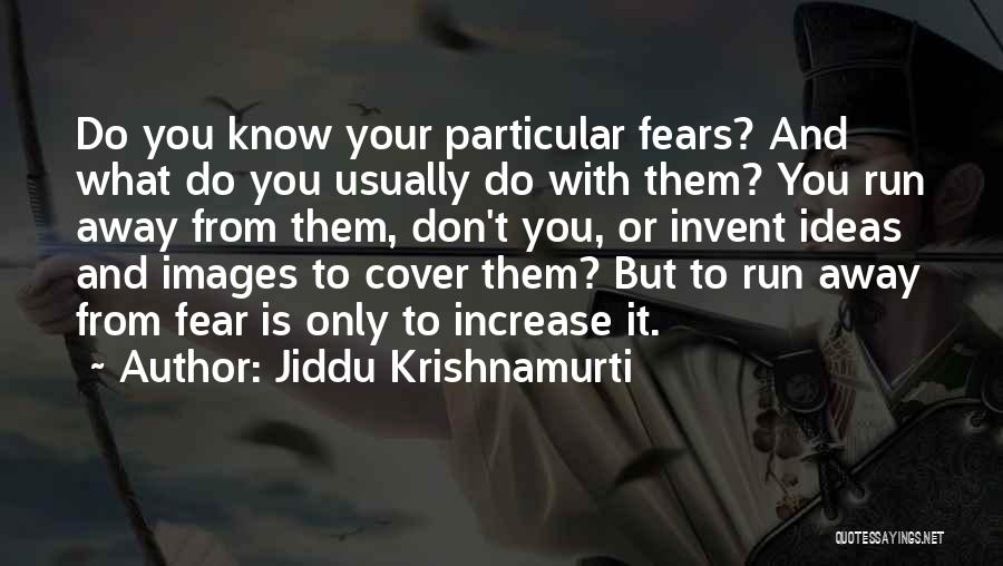 Jiddu Krishnamurti Quotes: Do You Know Your Particular Fears? And What Do You Usually Do With Them? You Run Away From Them, Don't