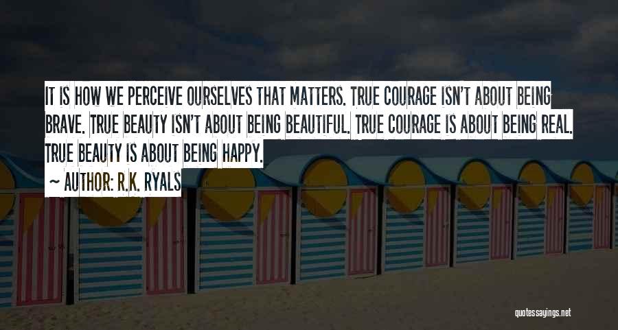 R.K. Ryals Quotes: It Is How We Perceive Ourselves That Matters. True Courage Isn't About Being Brave. True Beauty Isn't About Being Beautiful.