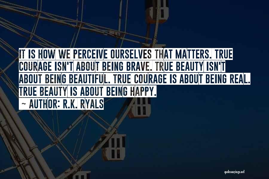 R.K. Ryals Quotes: It Is How We Perceive Ourselves That Matters. True Courage Isn't About Being Brave. True Beauty Isn't About Being Beautiful.