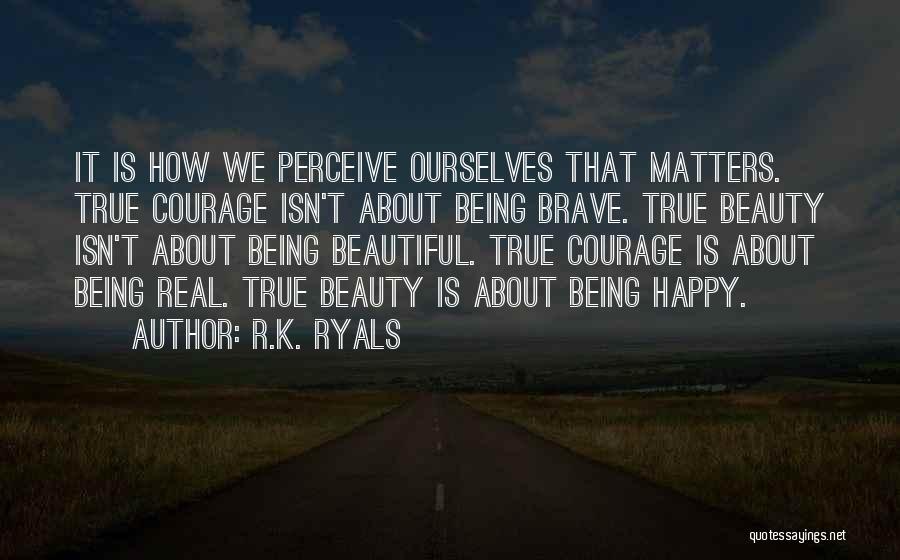 R.K. Ryals Quotes: It Is How We Perceive Ourselves That Matters. True Courage Isn't About Being Brave. True Beauty Isn't About Being Beautiful.