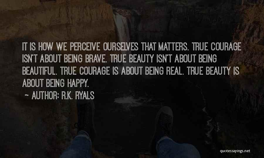 R.K. Ryals Quotes: It Is How We Perceive Ourselves That Matters. True Courage Isn't About Being Brave. True Beauty Isn't About Being Beautiful.