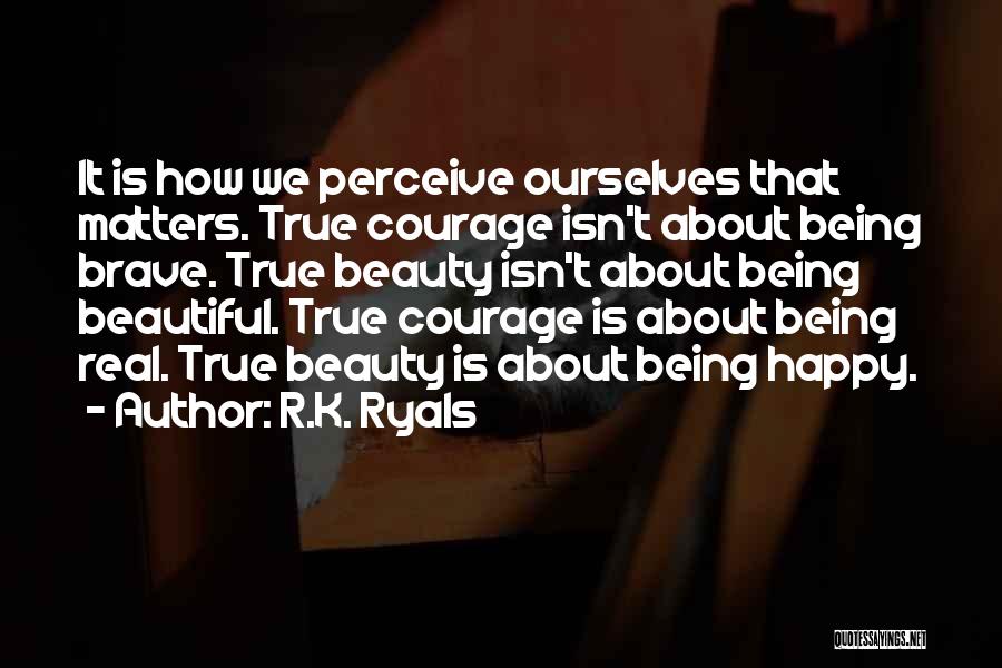 R.K. Ryals Quotes: It Is How We Perceive Ourselves That Matters. True Courage Isn't About Being Brave. True Beauty Isn't About Being Beautiful.