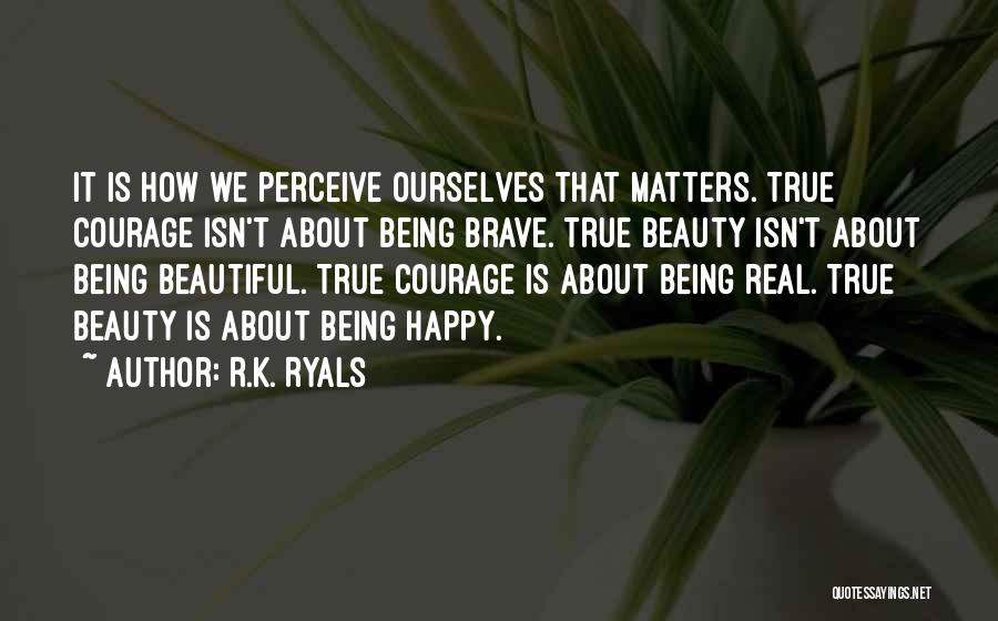 R.K. Ryals Quotes: It Is How We Perceive Ourselves That Matters. True Courage Isn't About Being Brave. True Beauty Isn't About Being Beautiful.