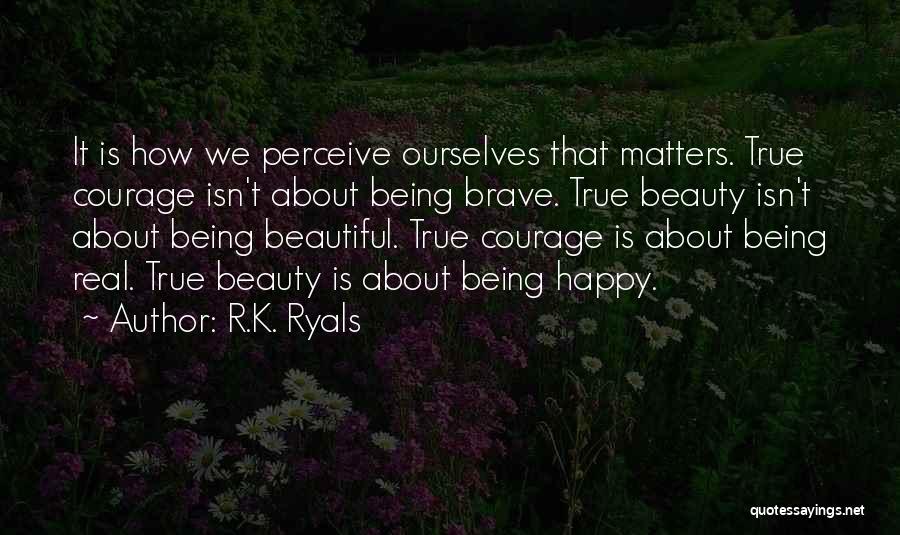 R.K. Ryals Quotes: It Is How We Perceive Ourselves That Matters. True Courage Isn't About Being Brave. True Beauty Isn't About Being Beautiful.